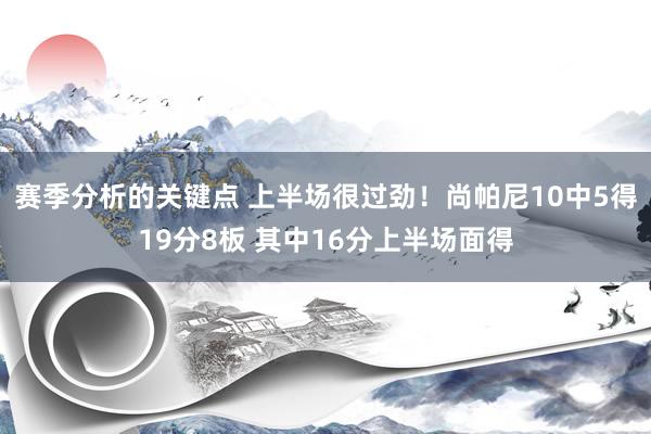 赛季分析的关键点 上半场很过劲！尚帕尼10中5得19分8板 其中16分上半场面得