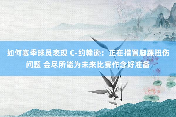 如何赛季球员表现 C-约翰逊：正在措置脚踝扭伤问题 会尽所能为未来比赛作念好准备