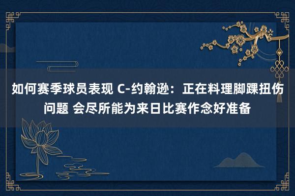 如何赛季球员表现 C-约翰逊：正在料理脚踝扭伤问题 会尽所能为来日比赛作念好准备