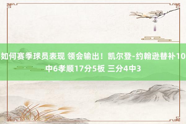 如何赛季球员表现 领会输出！凯尔登-约翰逊替补10中6孝顺17分5板 三分4中3