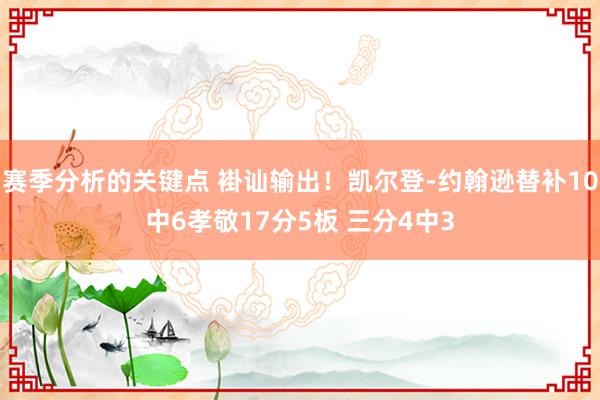 赛季分析的关键点 褂讪输出！凯尔登-约翰逊替补10中6孝敬17分5板 三分4中3