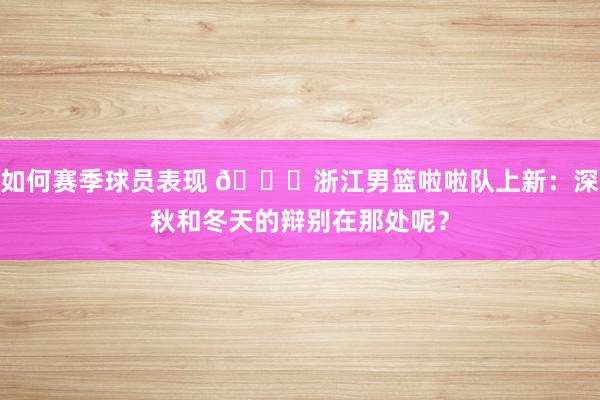 如何赛季球员表现 😍浙江男篮啦啦队上新：深秋和冬天的辩别在那处呢？