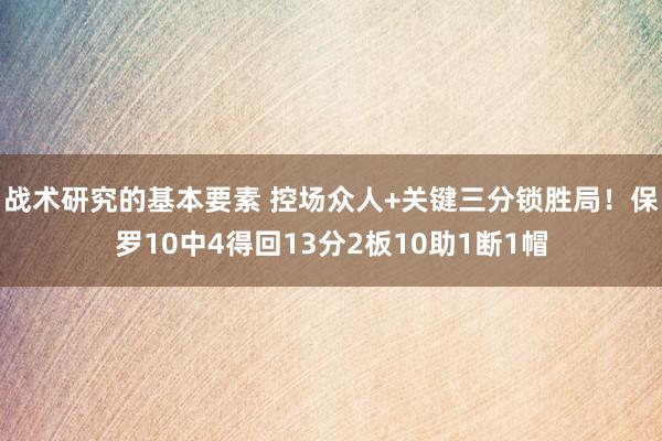 战术研究的基本要素 控场众人+关键三分锁胜局！保罗10中4得回13分2板10助1断1帽