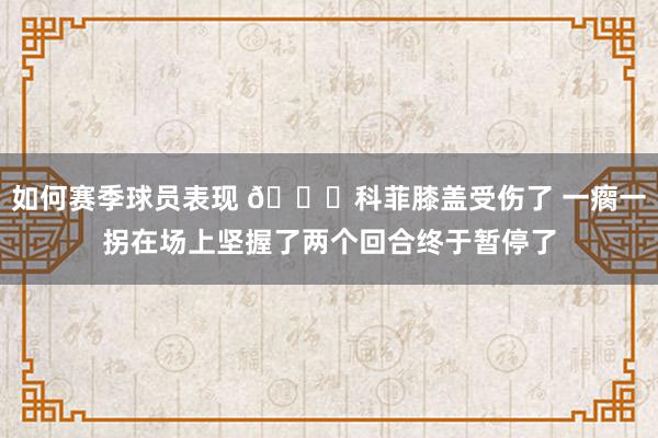 如何赛季球员表现 😐科菲膝盖受伤了 一瘸一拐在场上坚握了两个回合终于暂停了