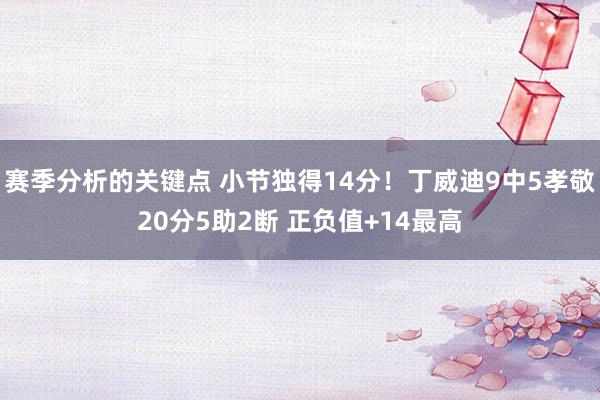 赛季分析的关键点 小节独得14分！丁威迪9中5孝敬20分5助2断 正负值+14最高