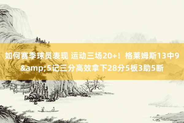 如何赛季球员表现 运动三场20+！格莱姆斯13中9&5记三分高效拿下28分5板3助5断