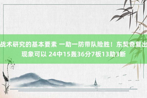 战术研究的基本要素 一助一防带队险胜！东契奇复出现象可以 24中15轰36分7板13助3断