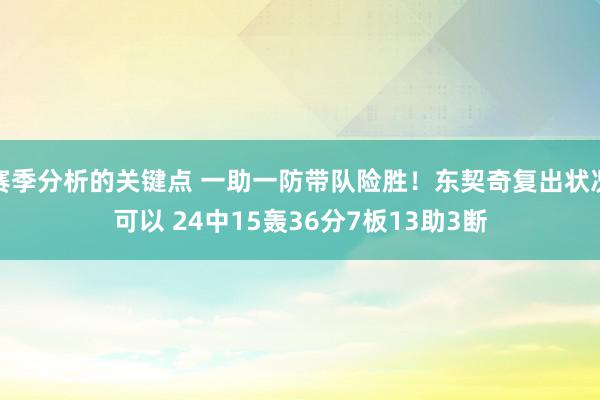 赛季分析的关键点 一助一防带队险胜！东契奇复出状况可以 24中15轰36分7板13助3断