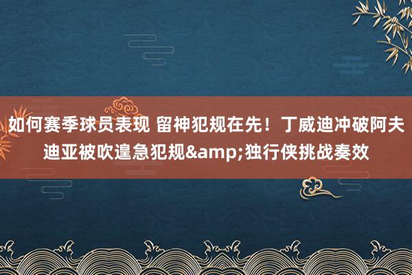 如何赛季球员表现 留神犯规在先！丁威迪冲破阿夫迪亚被吹遑急犯规&独行侠挑战奏效