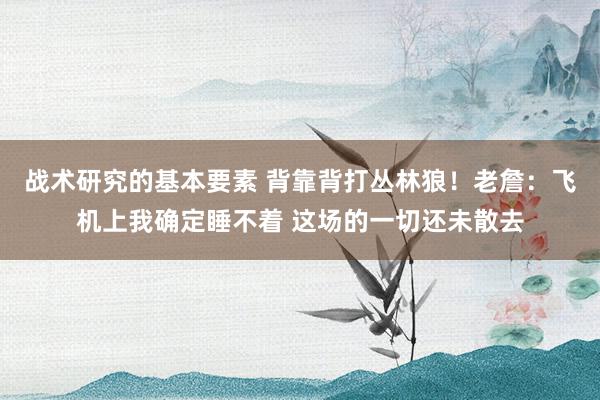 战术研究的基本要素 背靠背打丛林狼！老詹：飞机上我确定睡不着 这场的一切还未散去