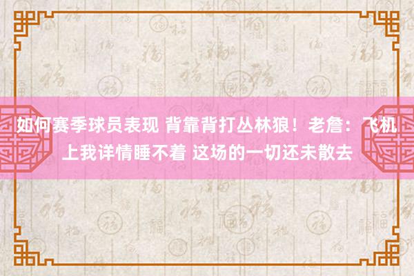 如何赛季球员表现 背靠背打丛林狼！老詹：飞机上我详情睡不着 这场的一切还未散去