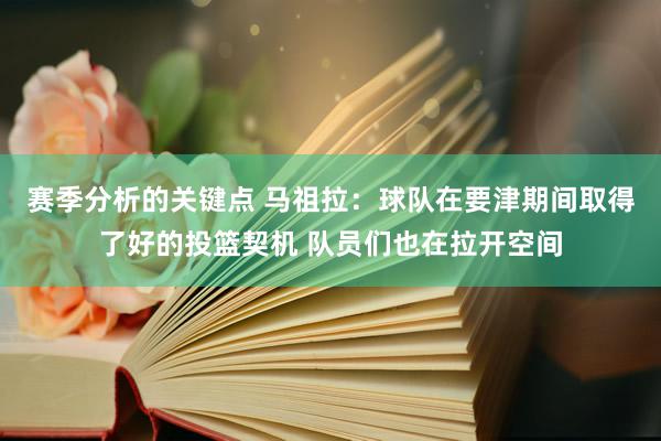 赛季分析的关键点 马祖拉：球队在要津期间取得了好的投篮契机 队员们也在拉开空间