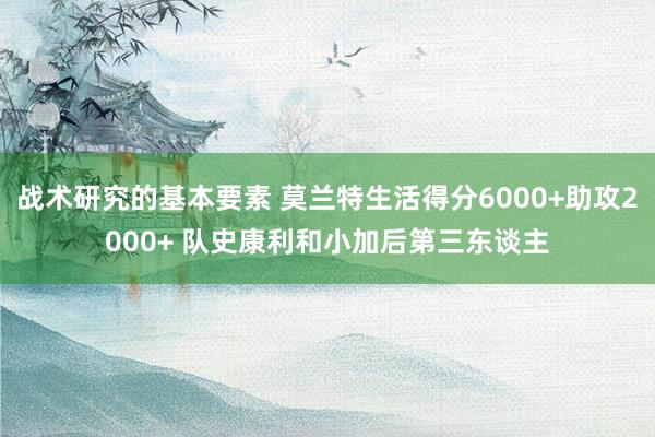 战术研究的基本要素 莫兰特生活得分6000+助攻2000+ 队史康利和小加后第三东谈主