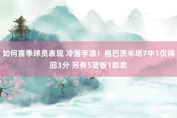 如何赛季球员表现 冷落手凉！祖巴茨半场7中1仅得回3分 另有5篮板1助攻