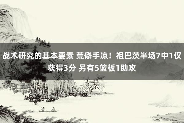 战术研究的基本要素 荒僻手凉！祖巴茨半场7中1仅获得3分 另有5篮板1助攻