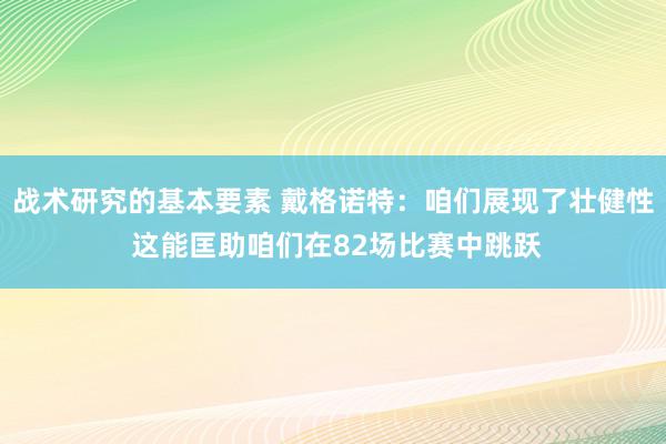 战术研究的基本要素 戴格诺特：咱们展现了壮健性 这能匡助咱们在82场比赛中跳跃