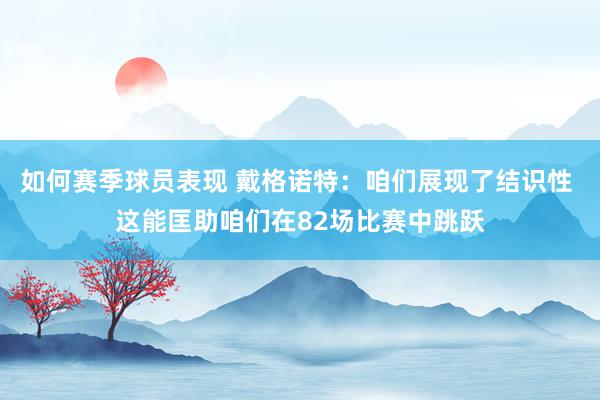 如何赛季球员表现 戴格诺特：咱们展现了结识性 这能匡助咱们在82场比赛中跳跃