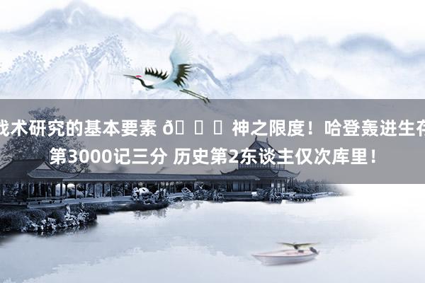 战术研究的基本要素 😀神之限度！哈登轰进生存第3000记三分 历史第2东谈主仅次库里！