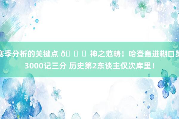 赛季分析的关键点 😀神之范畴！哈登轰进糊口第3000记三分 历史第2东谈主仅次库里！