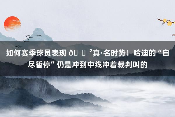 如何赛季球员表现 😲真·名时势！哈迪的“自尽暂停”仍是冲到中线冲着裁判叫的