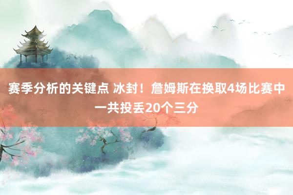 赛季分析的关键点 冰封！詹姆斯在换取4场比赛中一共投丢20个三分