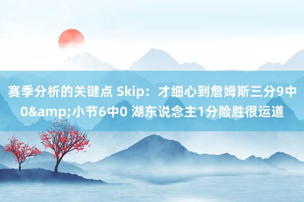 赛季分析的关键点 Skip：才细心到詹姆斯三分9中0&小节6中0 湖东说念主1分险胜很运道