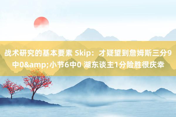 战术研究的基本要素 Skip：才疑望到詹姆斯三分9中0&小节6中0 湖东谈主1分险胜很庆幸