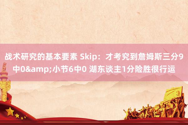 战术研究的基本要素 Skip：才考究到詹姆斯三分9中0&小节6中0 湖东谈主1分险胜很行运