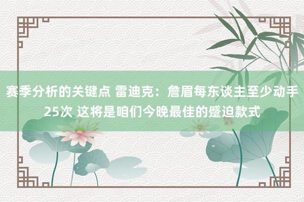 赛季分析的关键点 雷迪克：詹眉每东谈主至少动手25次 这将是咱们今晚最佳的蹙迫款式