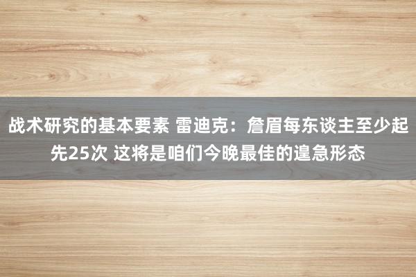 战术研究的基本要素 雷迪克：詹眉每东谈主至少起先25次 这将是咱们今晚最佳的遑急形态