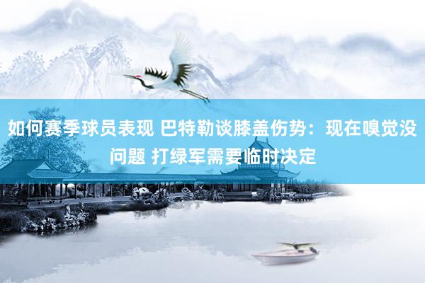 如何赛季球员表现 巴特勒谈膝盖伤势：现在嗅觉没问题 打绿军需要临时决定