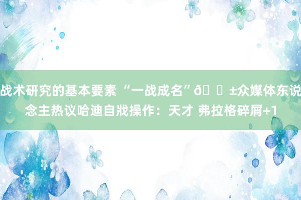 战术研究的基本要素 “一战成名”😱众媒体东说念主热议哈迪自戕操作：天才 弗拉格碎屑+1