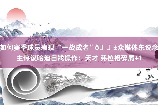 如何赛季球员表现 “一战成名”😱众媒体东说念主热议哈迪自戕操作：天才 弗拉格碎屑+1