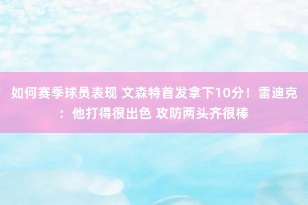 如何赛季球员表现 文森特首发拿下10分！雷迪克：他打得很出色 攻防两头齐很棒