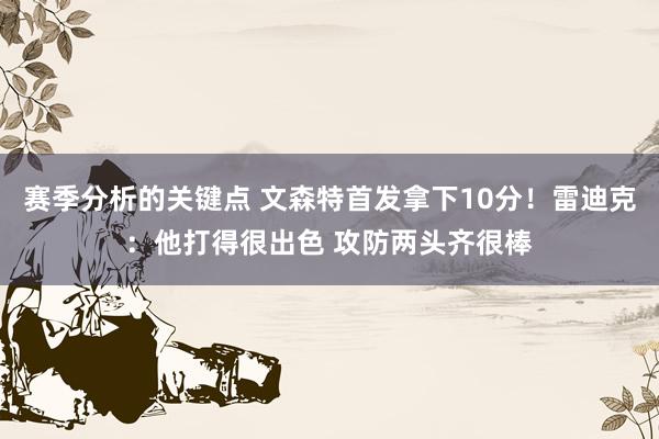 赛季分析的关键点 文森特首发拿下10分！雷迪克：他打得很出色 攻防两头齐很棒