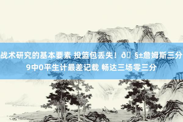 战术研究的基本要素 投篮包丢失！🧱詹姆斯三分9中0平生计最差记载 畅达三场零三分