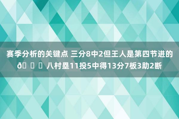 赛季分析的关键点 三分8中2但王人是第四节进的😈八村塁11投5中得13分7板3助2断