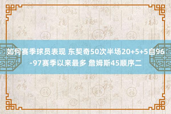 如何赛季球员表现 东契奇50次半场20+5+5自96-97赛季以来最多 詹姆斯45顺序二