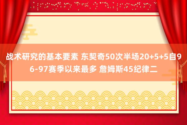 战术研究的基本要素 东契奇50次半场20+5+5自96-97赛季以来最多 詹姆斯45纪律二