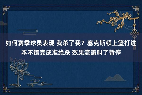 如何赛季球员表现 我杀了我？塞克斯顿上篮打进本不错完成准绝杀 效果流露叫了暂停