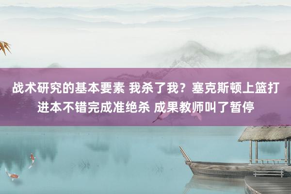 战术研究的基本要素 我杀了我？塞克斯顿上篮打进本不错完成准绝杀 成果教师叫了暂停