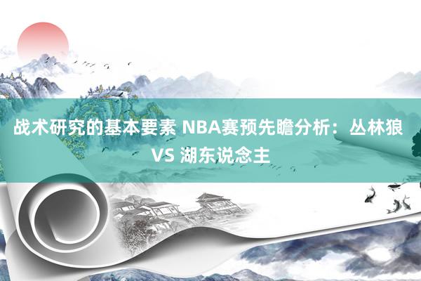 战术研究的基本要素 NBA赛预先瞻分析：丛林狼 VS 湖东说念主