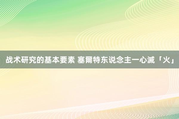 战术研究的基本要素 塞爾特东说念主一心滅「火」