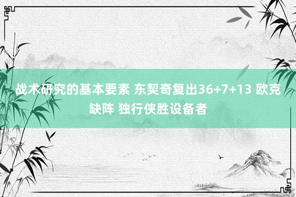 战术研究的基本要素 东契奇复出36+7+13 欧克缺阵 独行侠胜设备者