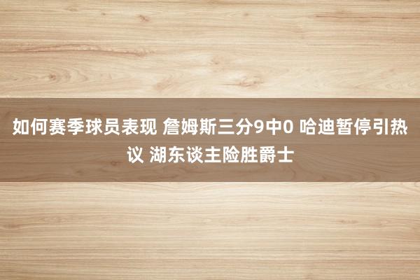 如何赛季球员表现 詹姆斯三分9中0 哈迪暂停引热议 湖东谈主险胜爵士