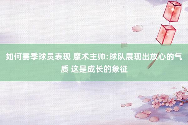 如何赛季球员表现 魔术主帅:球队展现出放心的气质 这是成长的象征