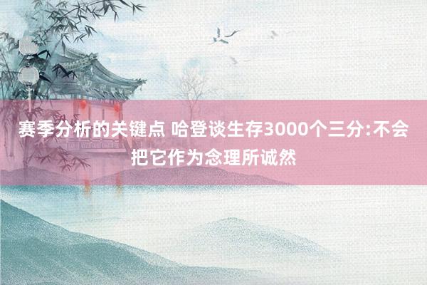 赛季分析的关键点 哈登谈生存3000个三分:不会把它作为念理所诚然