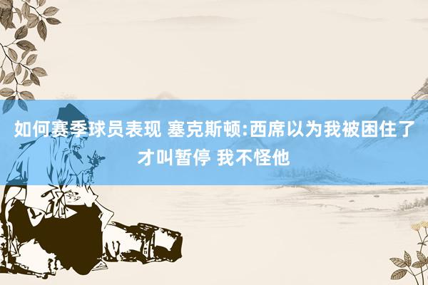 如何赛季球员表现 塞克斯顿:西席以为我被困住了才叫暂停 我不怪他