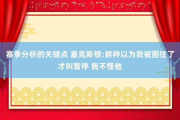 赛季分析的关键点 塞克斯顿:耕种以为我被困住了才叫暂停 我不怪他