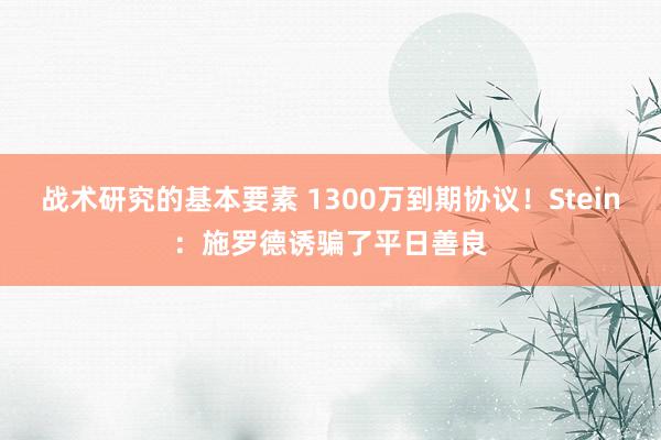 战术研究的基本要素 1300万到期协议！Stein：施罗德诱骗了平日善良